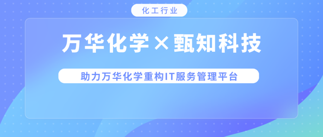 化工行业案例 | 甄知科技助力万华化学重构IT服务价值，打造信息中心ERP！