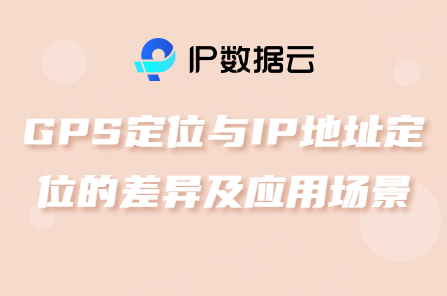 GPS定位与IP地址定位的差异及应用场景
